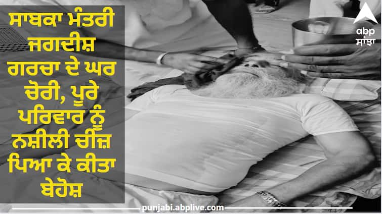 The house of former minister Jagdish Garcha was stolen, the entire family was drugged and rendered unconscious Ludhiana News: ਸਾਬਕਾ ਮੰਤਰੀ ਜਗਦੀਸ਼ ਗਰਚਾ ਦੇ ਘਰ ਚੋਰੀ, ਪੂਰੇ ਪਰਿਵਾਰ ਨੂੰ ਨਸ਼ੀਲੀ ਚੀਜ਼ ਪਿਆ ਕੇ ਕੀਤਾ ਬੇਹੋਸ਼