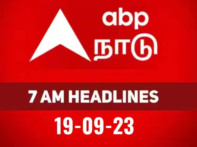today 7 am headlines 19th september 2023 headlines news tamilnadu india world 7 AM Headlines: நேற்று நடந்த, இன்று நடக்கப்போகும் நிகழ்வுகளின் தொகுப்பாக .. இன்றைய காலை தலைப்பு செய்திகள்..!