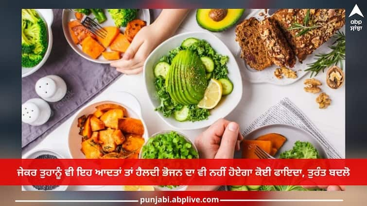 If you also have these habits, on healthy food will not help, change immediately Health Tips: ਜੇਕਰ ਤੁਹਾਨੂੰ ਵੀ ਇਹ ਆਦਤਾਂ ਤਾਂ ਹੈਲਦੀ ਭੋਜਨ ਦਾ ਵੀ ਨਹੀਂ ਹੋਏਗਾ ਕੋਈ ਫਾਇਦਾ, ਤੁਰੰਤ ਬਦਲੋ