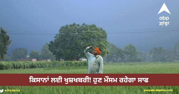 Good news for farmers Now the weather will be clear, see the report for the whole week Punjab Weather Report: ਕਿਸਾਨਾਂ ਲਈ ਖੁਸ਼ਖਬਰੀ! ਹੁਣ ਮੌਸਮ ਰਹੇਗਾ ਸਾਫ, ਵੇਖੋ ਹਫਤੇ ਭਰ ਦੀ ਰਿਪੋਰਟ