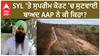 SYL Issue| SYL 'ਤੇ ਸੁਪਰੀਮ ਕੋਰਟ 'ਚ ਸੁਣਵਾਈ ਬਾਅਦ AAP ਨੇ ਕੀ ਕਿਹਾ ?