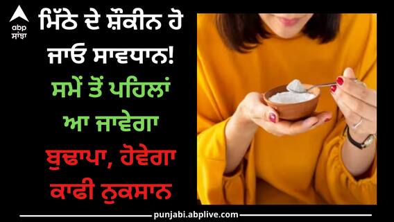 Sugar Intake Side effects: ਮਿੱਠੇ ਦੇ ਸ਼ੌਕੀਨ ਹੋ ਜਾਓ ਸਾਵਧਾਨ! ਸਮੇਂ ਤੋਂ ਪਹਿਲਾਂ ਆ ਜਾਵੇਗਾ ਬੁਢਾਪਾ, ਹੋਵੇਗਾ ਕਾਫੀ ਨੁਕਸਾਨ Sugar Intake Side effects: ਮਿੱਠੇ ਦੇ ਸ਼ੌਕੀਨ ਹੋ ਜਾਓ ਸਾਵਧਾਨ! ਸਮੇਂ ਤੋਂ ਪਹਿਲਾਂ ਆ ਜਾਵੇਗਾ ਬੁਢਾਪਾ, ਹੋਵੇਗਾ ਕਾਫੀ ਨੁਕਸਾਨ