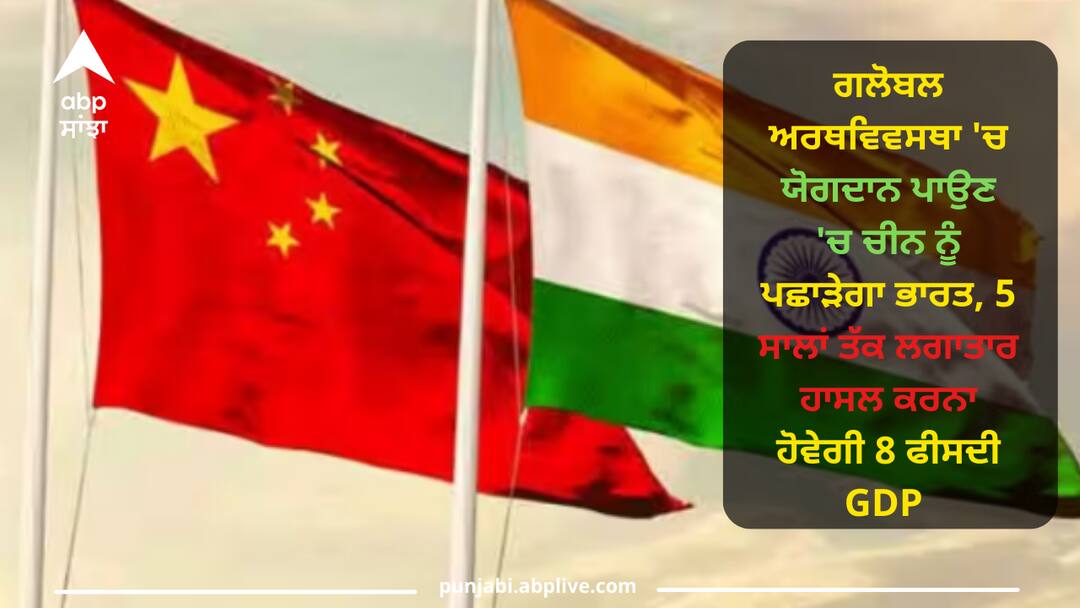 India Vs China: ਗਲੋਬਲ ਅਰਥਵਿਵਸਥਾ 'ਚ ਯੋਗਦਾਨ ਪਾਉਣ 'ਚ ਚੀਨ ਨੂੰ ਪਛਾੜੇਗਾ ਭਾਰਤ, 5 ਸਾਲਾਂ ਤੱਕ ਲਗਾਤਾਰ ਹਾਸਲ ਕਰਨਾ ਹੋਵੇਗੀ 8 ਫੀਸਦੀ GDP India will surpass China in contributing to the global economy, 8 percent GDP will have to be achieved continuously for 5 years India Vs China: ਗਲੋਬਲ ਅਰਥਵਿਵਸਥਾ 'ਚ ਯੋਗਦਾਨ ਪਾਉਣ 'ਚ ਚੀਨ ਨੂੰ ਪਛਾੜੇਗਾ ਭਾਰਤ, 5 ਸਾਲਾਂ ਤੱਕ ਲਗਾਤਾਰ ਹਾਸਲ ਕਰਨਾ ਹੋਵੇਗੀ 8 ਫੀਸਦੀ GDP
