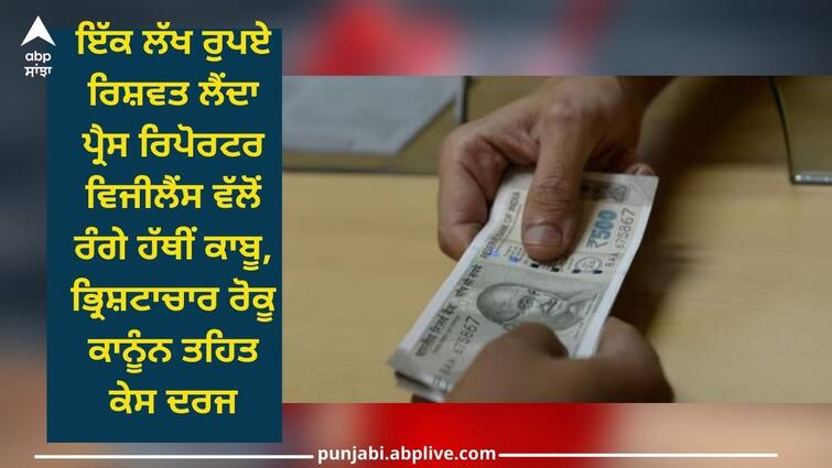 Punjab News: Press reporter caught red-handed by vigilance for taking bribe of one lakh rupees, case registered Punjab News: ਇੱਕ ਲੱਖ ਰੁਪਏ ਰਿਸ਼ਵਤ ਲੈਂਦਾ ਪ੍ਰੈਸ ਰਿਪੋਰਟਰ ਵਿਜੀਲੈਂਸ ਵੱਲੋਂ ਰੰਗੇ ਹੱਥੀਂ ਕਾਬੂ, ਭ੍ਰਿਸ਼ਟਾਚਾਰ ਰੋਕੂ ਕਾਨੂੰਨ ਤਹਿਤ ਕੇਸ ਦਰਜ