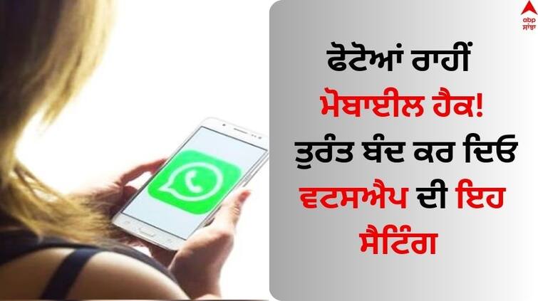 Mobile hack through photos Immediately turn off the setting of WhatsApp know details Mobile hacking: ਫੋਟੋਆਂ ਰਾਹੀਂ ਮੋਬਾਈਲ ਹੈਕ! ਤੁਰੰਤ ਬੰਦ ਕਰ ਦਿਓ ਵਟਸਐਪ ਦੀ ਇਹ ਸੈਟਿੰਗ 