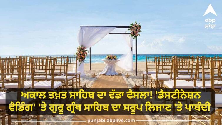 a ban was imposed on carrying Sri Guru Granth Sahib Ji at the Destination Wedding Sri Guru Granth Sahib: ਅਕਾਲ ਤਖ਼ਤ ਸਾਹਿਬ ਦਾ ਵੱਡਾ ਫੈਸਲਾ! 'ਡੈਸਟੀਨੇਸ਼ਨ ਵੈਡਿੰਗ' 'ਤੇ ਗੁਰੂ ਗ੍ਰੰਥ ਸਾਹਿਬ ਦਾ ਸਰੂਪ ਲਿਜਾਣ 'ਤੇ ਪਾਬੰਦੀ