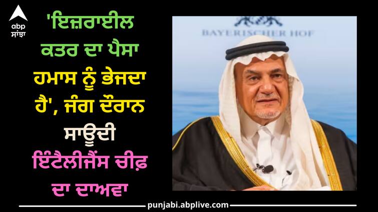 israel-gaza-hamas-palestine-attack-israel-delivers-qatar-money-to-hamas-claim-saudi-intel-chief Israel Hamas War: 'ਇਜ਼ਰਾਈਲ ਕਤਰ ਦਾ ਪੈਸਾ ਹਮਾਸ ਨੂੰ ਭੇਜਦਾ ਹੈ', ਜੰਗ ਦੌਰਾਨ ਸਾਊਦੀ ਇੰਟੈਲੀਜੈਂਸ ਚੀਫ਼ ਦਾ ਦਾਅਵਾ