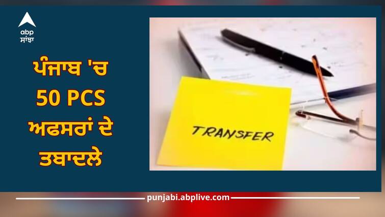 Punjab News: Transfers of 50 PCS officers in Punjab, read list Punjab News: ਪੰਜਾਬ 'ਚ 50 PCS ਅਫਸਰਾਂ ਦੇ ਤਬਾਦਲੇ, ਪੜ੍ਹੋ ਲਿਸਟ