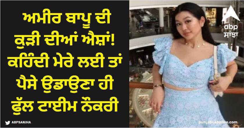 rich father daughter's ashes She says that for me, blowing money is a full time job Viral News: ਅਮੀਰ ਬਾਪੂ ਦੀ ਕੁੜੀ ਦੀਆਂ ਐਸ਼ਾਂ! ਕਹਿੰਦੀ ਮੇਰੇ ਲਈ ਤਾਂ ਪੈਸੇ ਉਡਾਉਣਾ ਹੀ ਫੁੱਲ ਟਾਈਮ ਨੌਕਰੀ