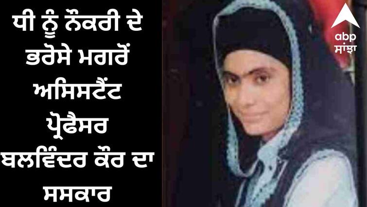 Cremation of assistant professor Balwinder Kaur after job assurance to daughter Punjab News: ਧੀ ਨੂੰ ਨੌਕਰੀ ਦੇ ਭਰੋਸੇ ਮਗਰੋਂ ਅਸਿਸਟੈਂਟ ਪ੍ਰੋਫੈਸਰ ਬਲਵਿੰਦਰ ਕੌਰ ਦਾ ਸਸਕਾਰ