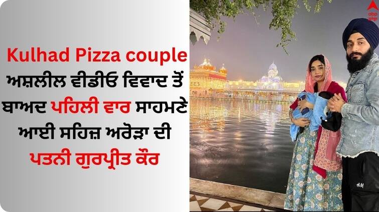 Kulhad Pizza couple jalandhar after the obscene video controversy Sehaj Arora wife Gurpreet Kaur came out for the first time  Kulhad Pizza couple: ਅਸ਼ਲੀਲ ਵੀਡੀਓ ਵਿਵਾਦ ਤੋਂ ਬਾਅਦ ਪਹਿਲੀ ਵਾਰ ਸਾਹਮਣੇ ਆਈ ਸਹਿਜ ਅਰੋੜਾ ਦੀ ਪਤਨੀ ਗੁਰਪ੍ਰੀਤ ਕੌਰ