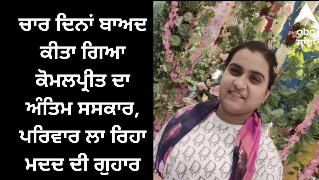 Komalpreet s cremation was done after four days know details Jalandhar News: ਚਾਰ ਦਿਨਾਂ ਬਾਅਦ ਕੀਤਾ ਗਿਆ ਕੋਮਲਪ੍ਰੀਤ ਦਾ ਅੰਤਿਮ ਸਸਕਾਰ, ਪਰਿਵਾਰ ਲਾ ਰਿਹਾ ਮਦਦ ਦੀ ਗੁਹਾਰ, ਜਾਣੋ ਮਾਮਲਾ