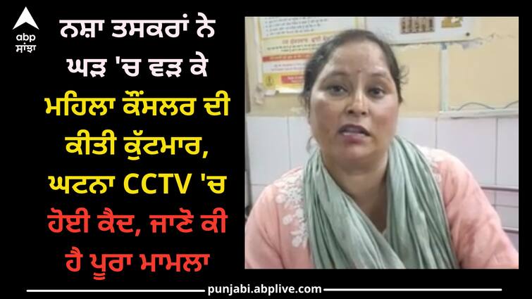 Drug suppliers beaten AAP MC in hoshiarpur CCTV footage know reason Punjab news: ਨਸ਼ਾ ਤਸਕਰਾਂ ਨੇ ਘੜ 'ਚ ਵੜ ਕੇ ਮਹਿਲਾ ਕੌਂਸਲਰ ਦੀ ਕੀਤੀ ਕੁੱਟਮਾਰ, ਘਟਨਾ CCTV 'ਚ ਹੋਈ ਕੈਦ, ਜਾਣੋ ਕੀ ਹੈ ਪੂਰਾ ਮਾਮਲਾ