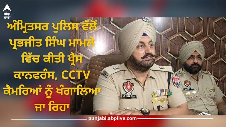 Press conference held by Amritsar Police in Prabhjeet Singh case, CCTV cameras are being searched, accused will be arrested soon Amritsar News: ਅੰਮ੍ਰਿਤਸਰ ਪੁਲਿਸ ਵੱਲੋਂ ਪ੍ਰਭਜੀਤ ਸਿੰਘ ਮਾਮਲੇ ਵਿੱਚ ਕੀਤੀ ਪ੍ਰੈਸ ਕਾਨਫਰੰਸ, CCTV ਕੈਮਰਿਆਂ ਨੂੰ ਖੰਗਾਲਿਆ ਜਾ ਰਿਹਾ, ਦੋਸ਼ੀਆਂ ਨੂੰ ਜਲਦ ਹੀ ਕਾਬੂ ਕਰ ਲਿਆ ਜਾਵੇਗਾ