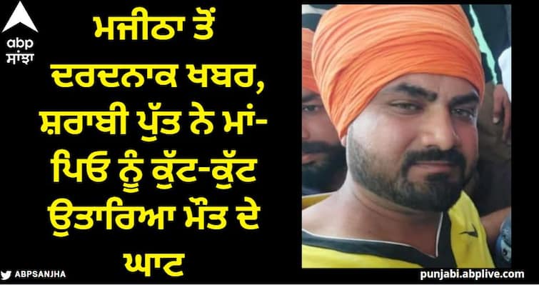 Painful news from Majitha, drunken son beat up his parents and left him dead. Punjab News : ਮਜੀਠਾ ਤੋਂ ਦਰਦਨਾਕ ਖਬਰ, ਸ਼ਰਾਬੀ ਪੁੱਤ ਨੇ ਮਾਂ-ਪਿਓ ਨੂੰ ਕੁੱਟ-ਕੁੱਟ ਉਤਾਰਿਆ ਮੌਤ ਦੇ ਘਾਟ