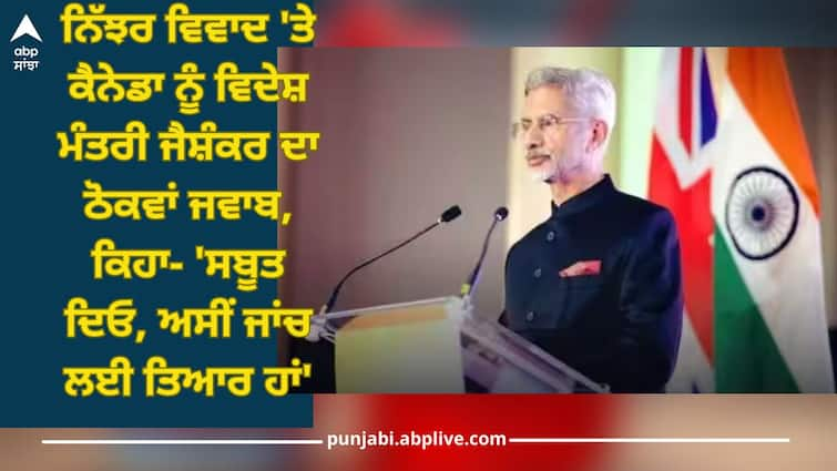 S Jaishankar on hardeep nijjar killing canada show proof to india details inside India-Canada Tensions: ਨਿੱਝਰ ਵਿਵਾਦ 'ਤੇ ਕੈਨੇਡਾ ਨੂੰ ਵਿਦੇਸ਼ ਮੰਤਰੀ ਜੈਸ਼ੰਕਰ ਦਾ ਠੋਕਵਾਂ ਜਵਾਬ, ਕਿਹਾ- 'ਸਬੂਤ ਦਿਓ, ਅਸੀਂ ਜਾਂਚ ਲਈ ਤਿਆਰ ਹਾਂ'