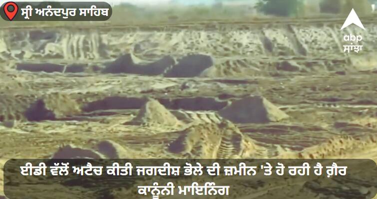 Illegal mining is happening on the land of Jagdish Bhole attached by ED in anandpur sahib ABPP Illegal Mining: ਈਡੀ ਵੱਲੋਂ ਅਟੈਚ ਕੀਤੀ ਜਗਦੀਸ਼ ਭੋਲੇ ਦੀ ਜ਼ਮੀਨ 'ਤੇ ਹੋ ਰਹੀ ਹੈ ਗ਼ੈਰ ਕਾਨੂੰਨੀ ਮਾਇਨਿੰਗ, ਸਰਕਾਰ ਹੋਈ ਮੋਨ !