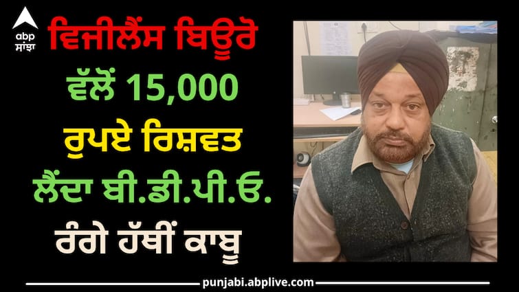 BDPO takes Rs 15,000 bribe from Vigilance Bureau. caught red-handed Punjab news: ਵਿਜੀਲੈਂਸ ਬਿਊਰੋ ਵੱਲੋਂ 15,000 ਰੁਪਏ ਰਿਸ਼ਵਤ ਲੈਂਦਾ ਬੀ.ਡੀ.ਪੀ.ਓ. ਰੰਗੇ ਹੱਥੀਂ ਕਾਬੂ