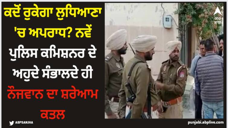 crime rate increasing day by day in ludhiana youth murdered in broad daylight Ludhiana News: ਕਦੋਂ ਰੁਕੇਗਾ ਲੁਧਿਆਣਾ 'ਚ ਅਪਰਾਧ? ਨਵੇਂ ਪੁਲਿਸ ਕਮਿਸ਼ਨਰ ਦੇ ਅਹੁਦੇ ਸੰਭਾਲਦੇ ਹੀ ਨੌਜਵਾਨ ਦਾ ਸ਼ਰੇਆਮ ਕਤਲ