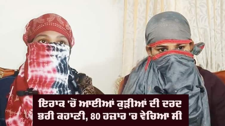 Girls trapped in Iraq returned to Punjab Girls trapped: ਇਰਾਕ ਫਸੀਆਂ ਪੰਜਾਬ ਦੀਆਂ ਧੀਆਂ, ਏਜੰਟ ਨੇ ਸੇਖਾਂ ਨੂੰ 80 ਹਜ਼ਾਰ 'ਚ ਵੇਚਿਆ, ਕਿਵੇਂ ਨਿਕਲੀਆਂ ਨਰਕ 'ਚੋਂ ਦਰਦ ਭਰੀ ਕਹਾਣੀ 