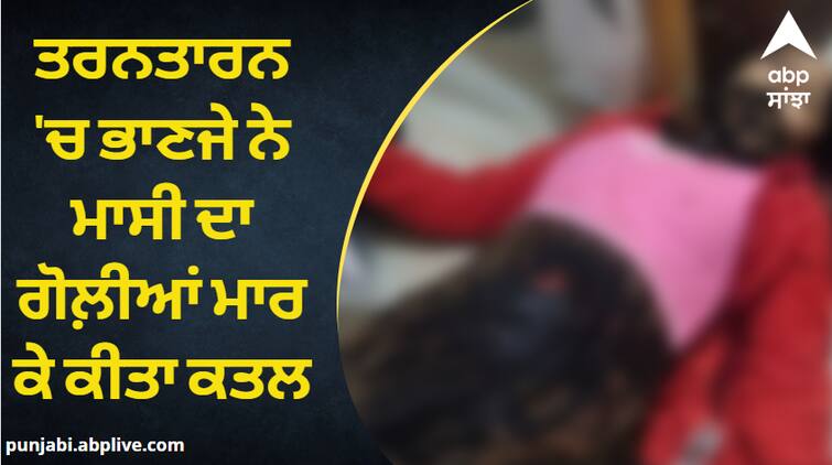 Aunt shot dead by nephew in Tarn Taran Crime News: ਤਰਨਤਾਰਨ 'ਚ ਭਾਣਜੇ ਨੇ ਮਾਸੀ ਦਾ ਗੋਲ਼ੀਆਂ ਮਾਰ ਕੇ ਕੀਤਾ ਕਤਲ, ਜਾਇਦਾਦ ਨੂੰ ਲੈ ਕੇ ਚੱਲ ਰਿਹਾ ਸੀ ਵਿਵਾਦ