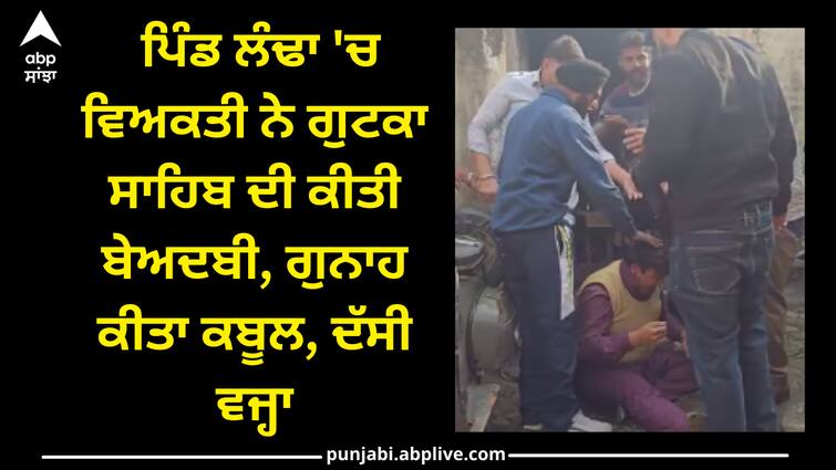 A person insulted Gutka Sahib in village Landha at doraha Punjab news: ਪਿੰਡ ਲੰਢਾ 'ਚ ਵਿਅਕਤੀ ਨੇ ਗੁਟਕਾ ਸਾਹਿਬ ਦੀ ਕੀਤੀ ਬੇਅਦਬੀ, ਗੁਨਾਹ ਕੀਤਾ ਕਬੂਲ, ਦੱਸੀ ਵਜ੍ਹਾ