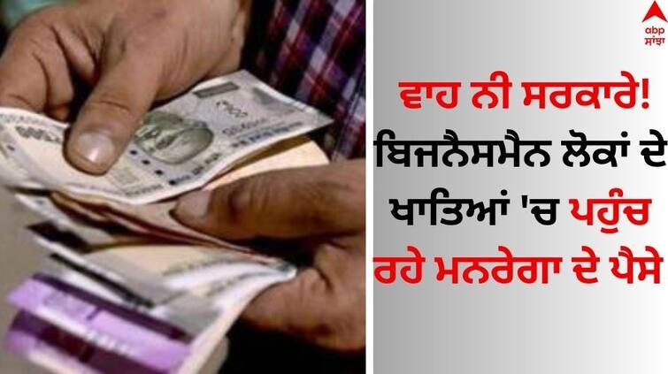 Government send MGNREGA money the accounts of businessman people MGNREGA Money: ਵਾਹ ਨੀ ਸਰਕਾਰੇ! ਬਿਜਨੈਸਮੈਨ ਲੋਕਾਂ ਦੇ ਖਾਤਿਆਂ 'ਚ ਪਹੁੰਚ ਰਹੇ ਮਨਰੇਗਾ ਦੇ ਪੈਸੇ 