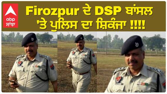 Firozpur ਦੇ DSP ਬਾਂਸਲ 'ਤੇ ਪੁਲਿਸ ਦਾ ਸ਼ਿਕੰਜਾ !!!!