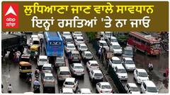 Ludhiana News: ਲੁਧਿਆਣਾ ਜਾਣ ਵਾਲੇ ਸਾਵਧਾਨ - ਇਨ੍ਹਾਂ ਰਸਤਿਆਂ 'ਤੇ ਨਾ ਜਾਓ