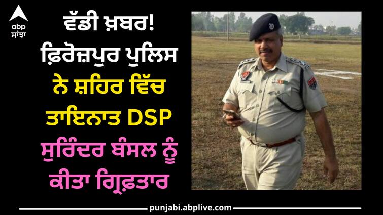 Ferozepur police arrested DSP Surinder Bansal posted in the city Punjab news: ਵੱਡੀ ਖ਼ਬਰ! ਫ਼ਿਰੋਜ਼ਪੁਰ ਪੁਲਿਸ ਨੇ ਸ਼ਹਿਰ ਵਿੱਚ ਤਾਇਨਾਤ DSP ਸੁਰਿੰਦਰ ਬੰਸਲ ਨੂੰ ਕੀਤਾ ਗ੍ਰਿਫ਼ਤਾਰ