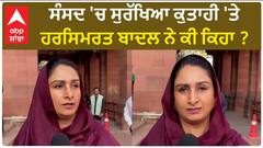 Harsimrat Badal| ਸੰਸਦ 'ਚ ਸੁਰੱਖਿਆ ਕੁਤਾਹੀ 'ਤੇ ਹਰਸਿਮਰਤ ਬਾਦਲ ਨੇ ਕੀ ਕਿਹਾ ?