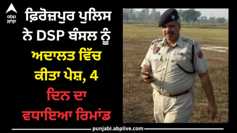 Ferozepur police presented DSP Bansal in court, extended remand for 4 days Punjab news: ਫ਼ਿਰੋਜ਼ਪੁਰ ਪੁਲਿਸ ਨੇ DSP ਬੰਸਲ ਨੂੰ ਅਦਾਲਤ ਵਿੱਚ ਕੀਤਾ ਪੇਸ਼, 4 ਦਿਨ ਦਾ ਵਧਾਇਆ ਰਿਮਾਂਡ