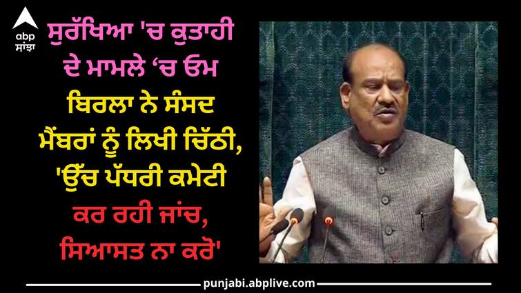 lok-sabha-speaker-om-birla-writes-letter-to-all-mps-says-investigation-is-going-on-parliament-security-breach Parliament Security Breach: ਸੁਰੱਖਿਆ 'ਚ ਕੁਤਾਹੀ ਦੇ ਮਾਮਲੇ ‘ਚ ਓਮ ਬਿਰਲਾ ਨੇ ਸੰਸਦ ਮੈਂਬਰਾਂ ਨੂੰ ਲਿਖੀ ਚਿੱਠੀ, 'ਉੱਚ ਪੱਧਰੀ ਕਮੇਟੀ ਕਰ ਰਹੀ ਜਾਂਚ, ਸਿਆਸਤ ਨਾ ਕਰੋ'