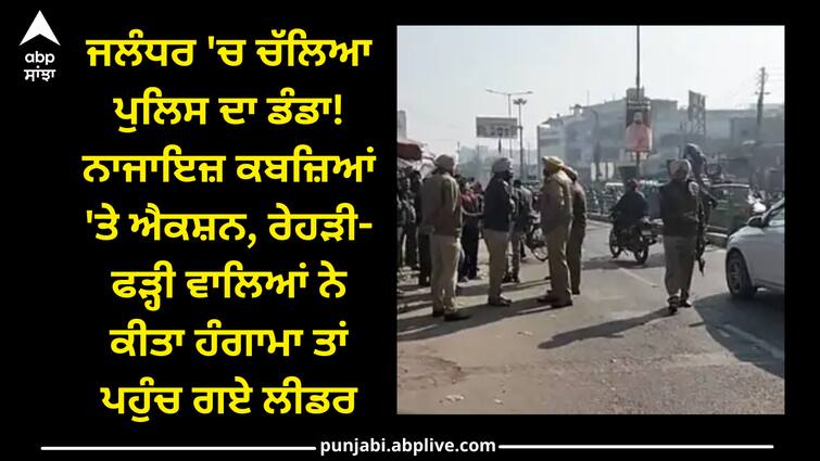 Police Action on illegal rehris rioters made a ruckus and the leaders reached Jalandhar News: ਜਲੰਧਰ 'ਚ ਚੱਲਿਆ ਪੁਲਿਸ ਦਾ ਡੰਡਾ! ਨਾਜਾਇਜ਼ ਕਬਜ਼ਿਆਂ 'ਤੇ ਐਕਸ਼ਨ, ਰੇਹੜੀ-ਫੜ੍ਹੀ ਵਾਲਿਆਂ ਨੇ ਕੀਤਾ ਹੰਗਾਮਾ ਤਾਂ ਪਹੁੰਚ ਗਏ ਲੀਡਰ