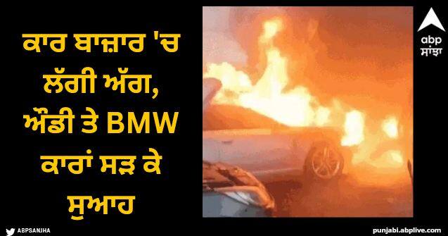 The luxury cars parked in the car market in Jalandhar caught fire Jalandhar News: ਕਾਰ ਬਾਜ਼ਾਰ 'ਚ ਲੱਗੀ ਅੱਗ, ਔਡੀ ਤੇ BMW ਕਾਰਾਂ ਸੜ ਕੇ ਸੁਆਹ