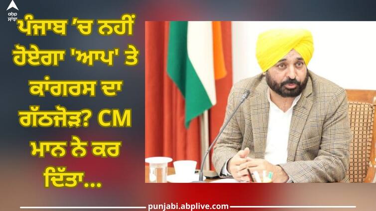 Punjab News: AAP and Congress alliance will not happen in Punjab? CM Bhagwant Mann made a big announcement ABPP Punjab News: ਪੰਜਾਬ ’ਚ ਨਹੀਂ ਹੋਏਗਾ 'ਆਪ' ਤੇ ਕਾਂਗਰਸ ਦਾ ਗੱਠਜੋੜ? ਸੀਐਮ ਭਗਵੰਤ ਮਾਨ ਨੇ ਕਰ ਦਿੱਤਾ ਵੱਡਾ ਐਲਾਨ