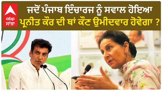 Punjab Congress| ਜਦੋਂ ਪੰਜਾਬ ਇੰਚਾਰਜ ਨੂੰ ਸਵਾਲ ਹੋਇਆ, ਪ੍ਰਨੀਤ ਕੌਰ ਦੀ ਥਾਂ ਕੌਣ ਉਮੀਦਵਾਰ ਹੋਵੇਗਾ ?