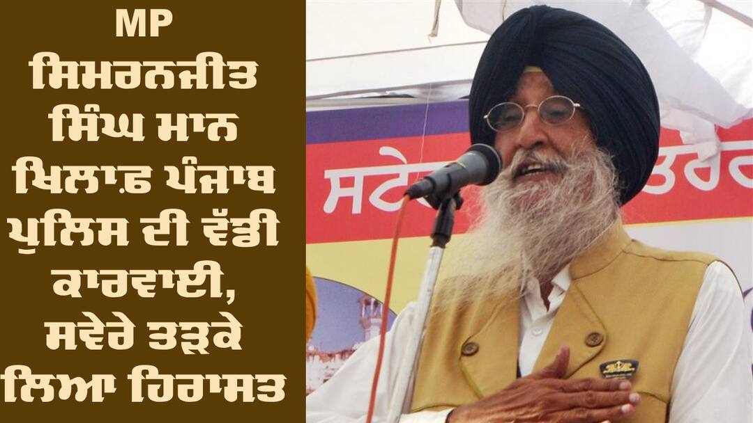 MP Simranjit Singh Mann detained today by the Punjab Police Punjab News: MP ਸਿਮਰਨਜੀਤ ਸਿੰਘ ਮਾਨ ਖਿਲਾਫ਼ ਪੰਜਾਬ ਪੁਲਿਸ ਦੀ ਵੱਡੀ ਕਾਰਵਾਈ, ਸਵੇਰੇ ਤੜਕੇ ਲਿਆ ਹਿਰਾਸਤ 'ਚ 