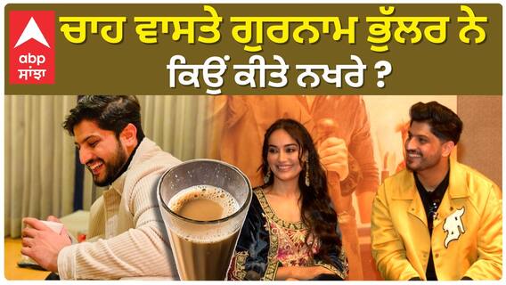 ਚਾਹ ਵਾਸਤੇ ਗੁਰਨਾਮ ਭੁੱਲਰ ਨੇ ਕਿਉਂ ਕੀਤੇ ਨਖਰੇ ?