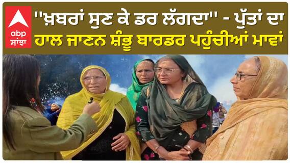 Farmer Protest | ''ਖ਼ਬਰਾਂ ਸੁਣ ਕੇ ਡਰ ਲੱਗਦਾ'' - ਪੁੱਤਾਂ ਦਾ ਹਾਲ ਜਾਣਨ ਸ਼ੰਭੂ ਬਾਰਡਰ ਪਹੁੰਚੀਆਂ ਮਾਵਾਂ