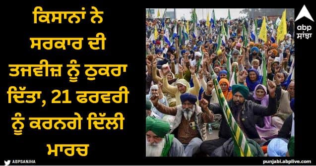 farmers rejected government proposal will march to delhi on 21 february Farmers Protest: 23 ਫ਼ਸਲਾਂ 'ਤੇ ਘੱਟੋ-ਘੱਟ ਸਮਰਥਨ ਮੁੱਲ ਤੈਅ ਕੀਤਾ ਜਾਵੇ, ਕਿਸਾਨਾਂ ਨੇ ਸਰਕਾਰ ਦੀ ਤਜਵੀਜ਼ ਨੂੰ ਠੁਕਰਾ ਦਿੱਤਾ, 21 ਫਰਵਰੀ ਨੂੰ ਕਰਨਗੇ ਦਿੱਲੀ ਮਾਰਚ