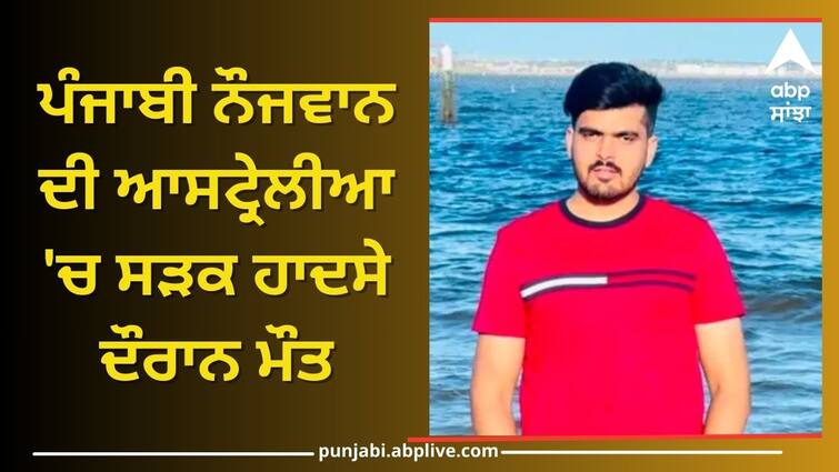 Punjabi youth died in a road accident in Australia ਪੰਜਾਬੀ ਨੌਜਵਾਨ ਦੀ ਆਸਟ੍ਰੇਲੀਆ 'ਚ ਸੜਕ ਹਾਦਸੇ ਦੌਰਾਨ ਮੌਤ, ਪਰਿਵਾਰ ਨੇ ਕਰਜ਼ਾ ਲੈ ਭੇਜਿਆ ਸੀ ਵਿਦੇਸ਼