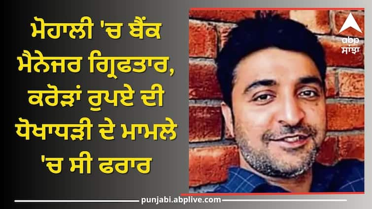 A bank manager was arrested in Mohali he was absconding in the case of fraud of crores of rupees ਮੋਹਾਲੀ 'ਚ ਬੈਂਕ ਮੈਨੇਜਰ ਗ੍ਰਿਫਤਾਰ, ਕਰੋੜਾਂ ਰੁਪਏ ਦੀ ਧੋਖਾਧੜੀ ਦੇ ਮਾਮਲੇ 'ਚ ਸੀ ਫਰਾਰ