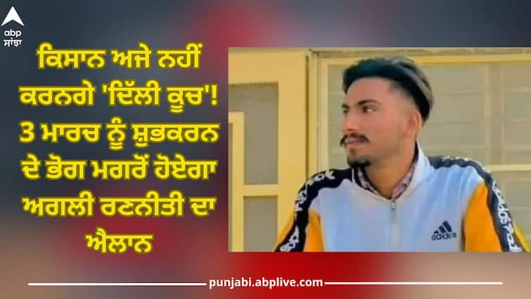 Farmers will not yet 'Delhi March'! next strategy will be announced after Farmer shubh karan Antim Ardas on March 3 Farmers Protest: ਕਿਸਾਨ ਅਜੇ ਨਹੀਂ ਕਰਨਗੇ 'ਦਿੱਲੀ ਕੂਚ'! 3 ਮਾਰਚ ਨੂੰ ਸ਼ੁਭਕਰਨ ਦੇ ਭੋਗ ਮਗਰੋਂ ਹੋਏਗਾ ਅਗਲੀ ਰਣਨੀਤੀ ਦਾ ਐਲਾਨ