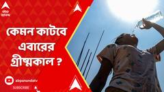 তীব্র গরমে পুড়বে বাংলা ! কেমন কাটবে এবারের গ্রীষ্মকাল ? কী জানাল হাওয়া অফিস ?