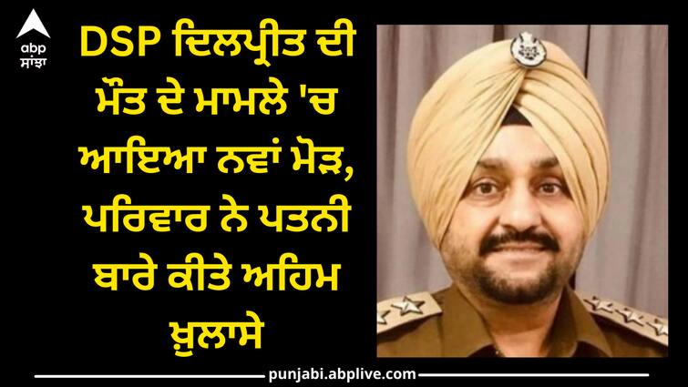 Twist come in DSP Dilpreet's death case sister accused on dipreet's wife Ludhiana news: DSP ਦਿਲਪ੍ਰੀਤ ਦੀ ਮੌਤ ਦੇ ਮਾਮਲੇ 'ਚ ਆਇਆ ਨਵਾਂ ਮੋੜ, ਪਰਿਵਾਰ ਨੇ ਪਤਨੀ ਬਾਰੇ ਕੀਤੇ ਅਹਿਮ ਖ਼ੁਲਾਸੇ