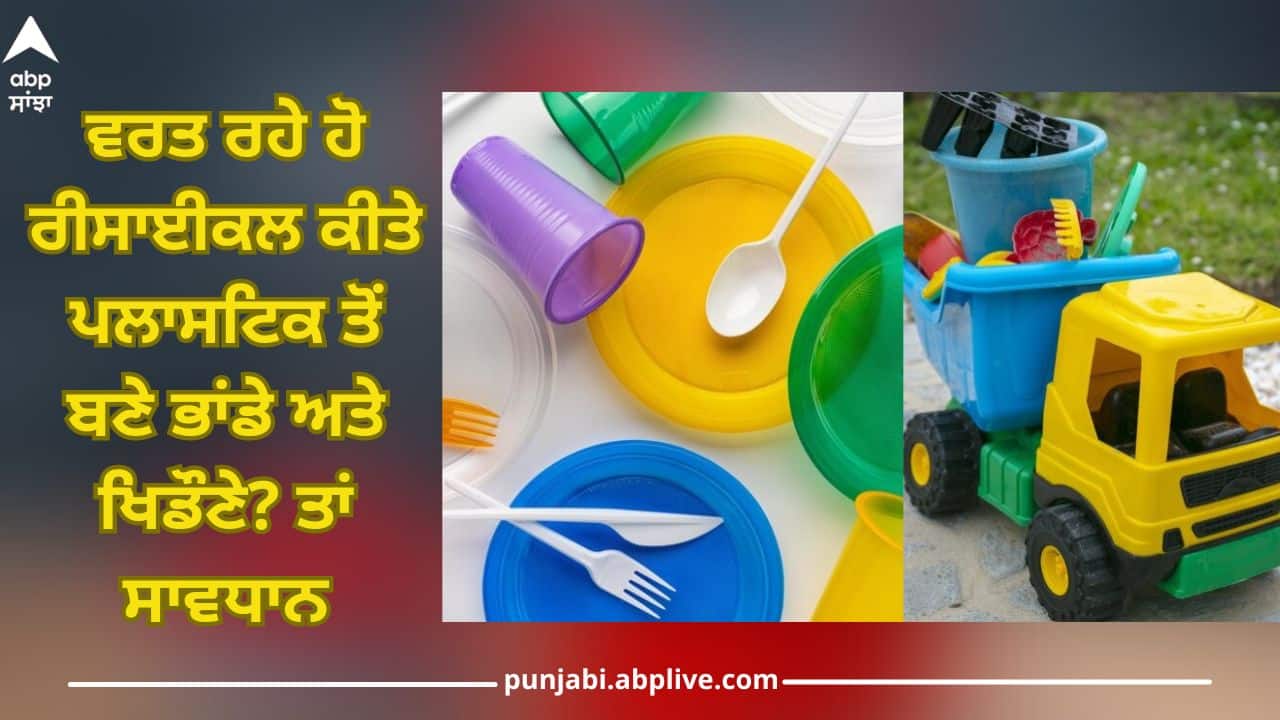 Recycled Plastic Side-effects: ਤੁਸੀਂ ਵੀ ਵਰਤ ਰਹੇ ਹੋ ਰੀਸਾਈਕਲ ਕੀਤੇ ਪਲਾਸਟਿਕ ਤੋਂ ਬਣੇ ਭਾਂਡੇ ਅਤੇ ਖਿਡੌਣੇ? ਤਾਂ ਸਾਵਧਾਨ...ਸਿਹਤ ਲਈ ਘਾਤਕ