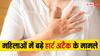 महिलाओं में तेजी से बढ़ रहा हार्ट अटैक, जानें क्या है इसका कारण