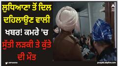 Ludhiana News: ਲੁਧਿਆਣਾ ਤੋਂ ਦਿਲ ਦਹਿਲਾਉਣ ਵਾਲੀ ਖਬਰ! ਕਮਰੇ 'ਚ ਸੁੱਤੀ ਲੜਕੀ ਤੇ ਕੁੱਤੇ ਦੀ ਮੌਤ