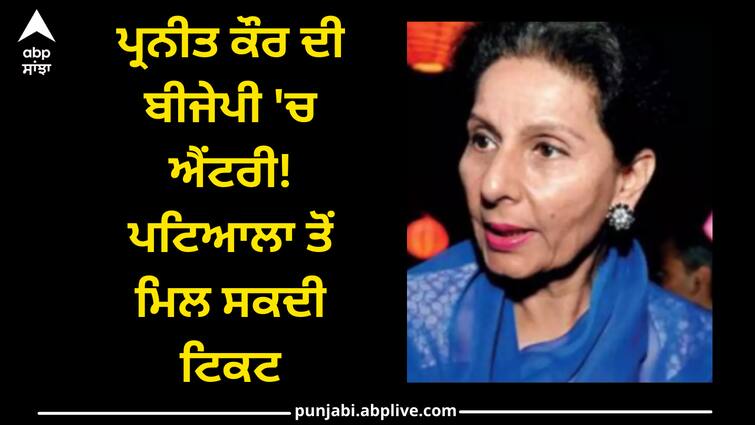 Preneet Kaur's entry in BJP! Ticket got from Patiala Patiala News: ਪ੍ਰਨੀਤ ਕੌਰ ਦੀ ਬੀਜੇਪੀ 'ਚ ਐਂਟਰੀ! ਪਟਿਆਲਾ ਤੋਂ ਮਿਲ ਸਕਦੀ ਟਿਕਟ